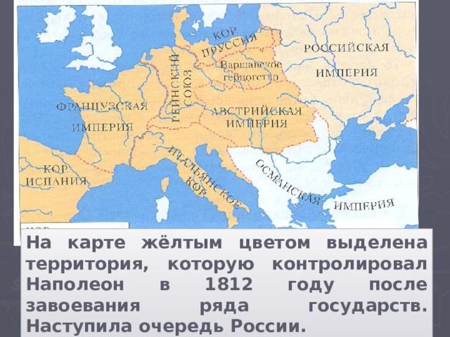 На карте жёлтым цветом выделена территория, которую контролировал Наполеон в 1812 году после завоевания ряда государств. Наступила очередь России.