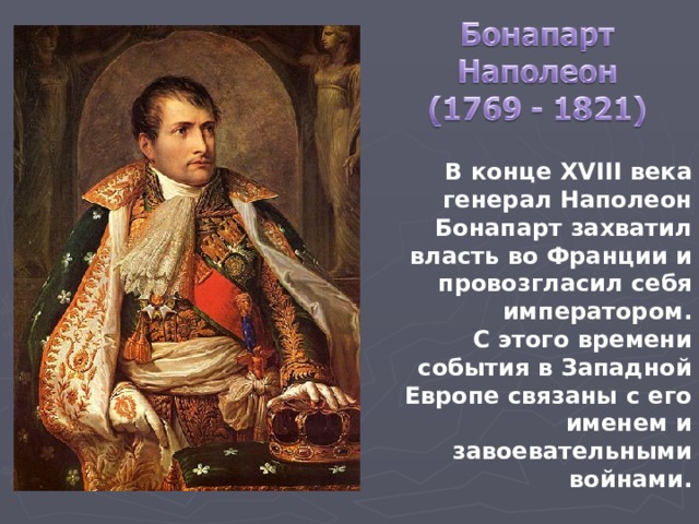 В конце XVIII века генерал Наполеон Бонапарт захватил власть во Франции и провозгласил себя императором. С этого времени события в Западной Европе связаны с его именем и завоевательными войнами.