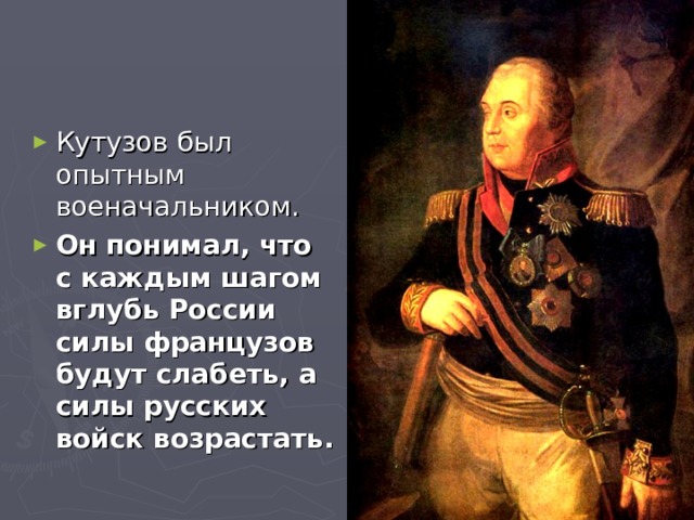 Кутузов был опытным военачальником. Он понимал, что с каждым шагом вглубь России силы французов будут слабеть, а силы русских войск возрастать.