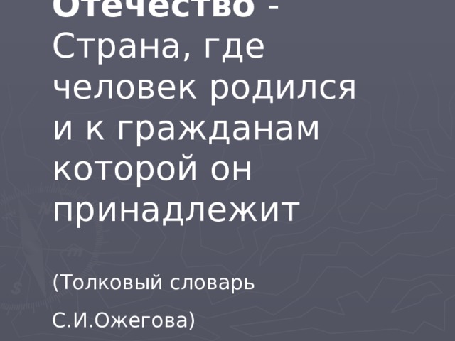 Отечество  - Страна, где человек родился и к гражданам которой он принадлежит (Толковый словарь С.И.Ожегова)