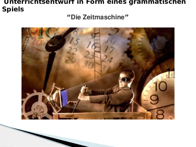  Unterrichtsentwurf in Form eines grammatischen Spiels   “ Die Zeitmaschine ”    