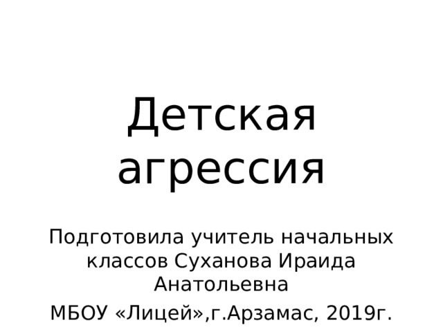 Детская агрессия Подготовила учитель начальных классов Суханова Ираида Анатольевна МБОУ «Лицей»,г.Арзамас, 2019г. 