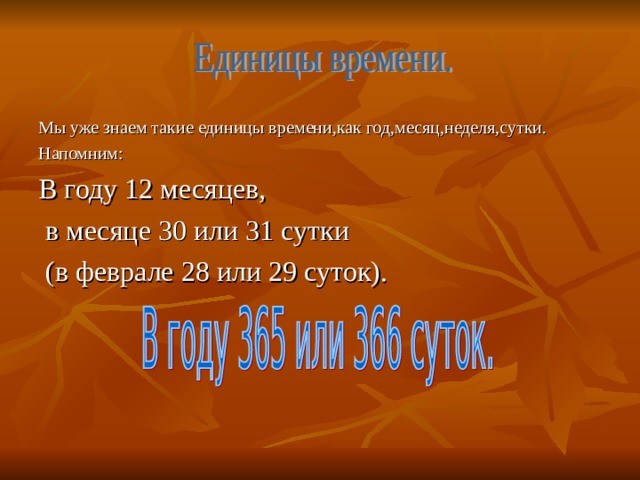 Мы уже знаем такие единицы времени,как год,месяц,неделя,сутки. Напомним: В году 12 месяцев,  в месяце 30 или 31 сутки  (в феврале 28 или 29 суток). 