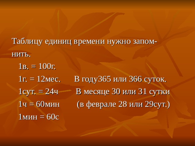 Таблицу единиц времени нужно запом- нить.  1в. = 100г.  1г. = 12мес. В году365 или 366 суток.  1сут. = 24ч В месяце 30 или 31 сутки  1ч = 60мин (в феврале 28 или 29сут.)  1мин = 60с 