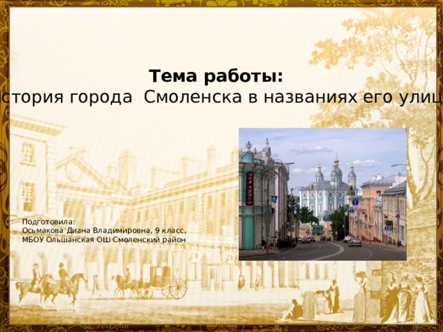 Тема работы: « История города Смоленска в названиях его улиц ». Подготовила: Осьмакова Диана Владимировна, 9 класс, МБОУ Ольшанская ОШ Смоленский район 