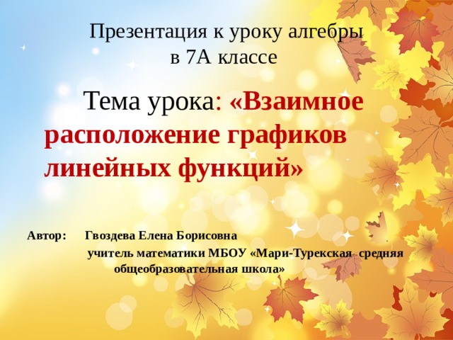 Презентация к уроку алгебры  в 7А классе  Тема урока : «Взаимное расположение графиков линейных функций»   Автор: Гвоздева Елена Борисовна  учитель математики МБОУ «Мари-Турекская средняя общеобразовательная школа» 