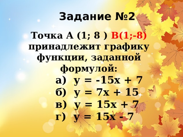 Задание №2 Точка А (1; 8 ) В(1;-8) принадлежит графику функции, заданной формулой: а) у = -15х + 7 б) у = 7х + 15 в) у = 15х + 7 г) у = 15х - 7 