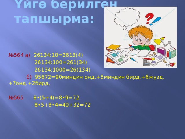 Үйгѳ берилген  тапшырма: № 564 а) 26134:10=2613(4)  26134:100=261(34)  26134:1000=26(134)  б) 95672=90миндин онд.+5миндин бирд.+6ж γзд.+7онд.+2бирд. № 565 8•(5+4)=8•9=72  8•5+8•4=40+32=72 
