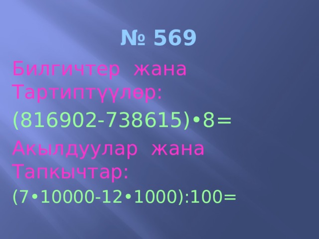 № 569 Билгичтер жана Тартипт γγлѳр: (816902-738615)•8= Акылдуулар жана Тапкычтар: (7•10000-12•1000):100= 