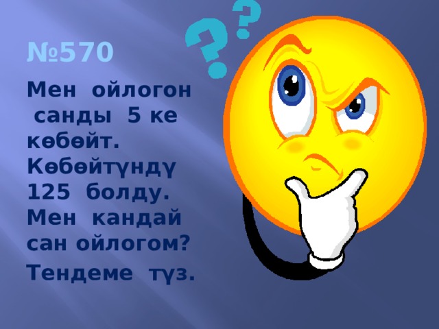 № 570 Мен ойлогон санды 5 ке кѳбѳйт. Кѳбѳйт γндγ 125 болду. Мен кандай сан ойлогом? Тендеме тγз. 