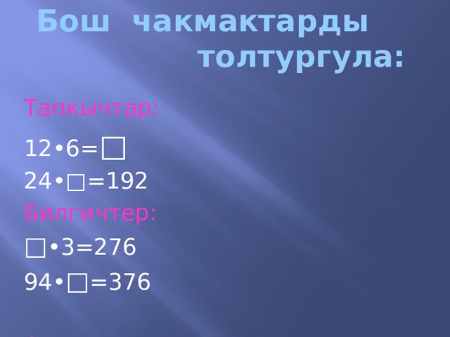 Бош чакмактарды толтургула: Тапкычтар:  12•6= □ 24•□=192 Билгичтер: □ • 3=276 94• □ =376 Акылдуулар: □ • 3=252 783•5= □ Тартипт γγлѳр: 78 •4= □ 80•8= □ 
