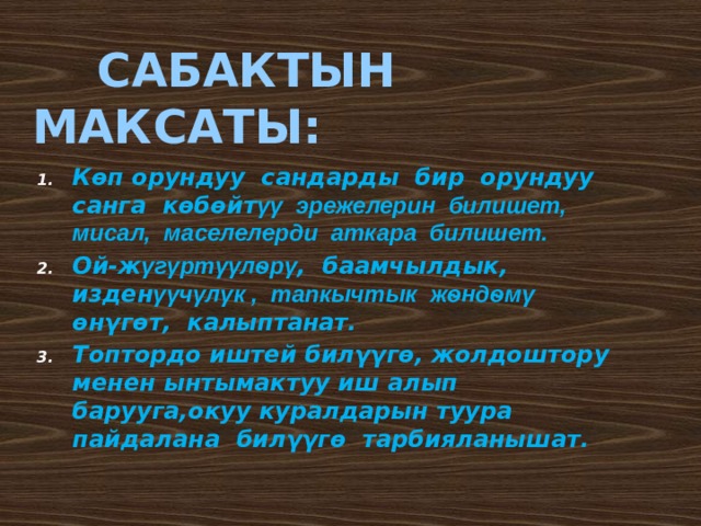  САБАКТЫН МАКСАТЫ: Кѳп орундуу сандарды бир орундуу санга кѳбѳйт γγ эрежелерин билишет, мисал, маселелерди аткара билишет. Ой-ж γгγртγγлѳрγ , баамчылдык, изден γγчγлγк , тапкычтык жѳндѳмγ ѳнγгѳт, калыптанат. Топтордо иштей билγγгѳ, жолдоштору менен ынтымактуу иш алып барууга,окуу куралдарын туура пайдалана билγγгѳ тарбияланышат. 