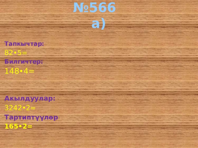 № 566  а)  Тапкычтар: 82•5= Билгичтер: 148•4=   Акылдуулар: 3242•2= Тартипт γγлѳр 165•2=  