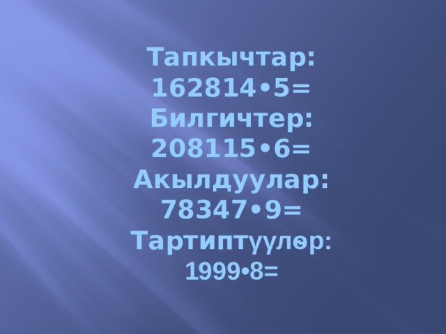 Тапкычтар:  162814•5=  Билгичтер:  208115•6=  Акылдуулар:  78347•9=  Тартипт γγлѳр:  1999•8= 