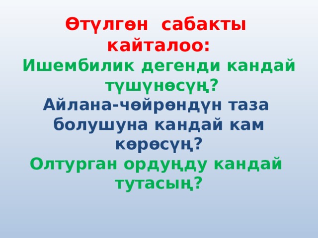 Өтүлгөн сабакты кайталоо:  Ишембилик дегенди кандай түшүнөсүң?  Айлана-чөйрөндүн таза болушуна кандай кам көрөсүң?  Олтурган ордуңду кандай тутасың?   