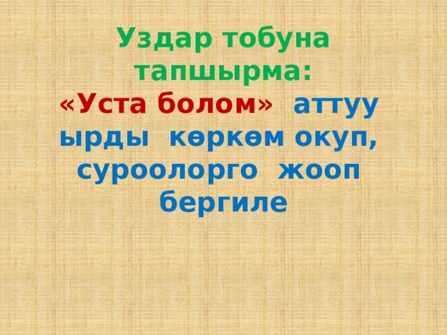 Уздар тобуна тапшырма:  «Уста болом» аттуу ырды көркөм окуп, суроолорго жооп бергиле 