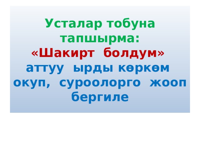 Усталар тобуна тапшырма:  «Шакирт болдум» аттуу ырды көркөм окуп, суроолорго жооп бергиле 