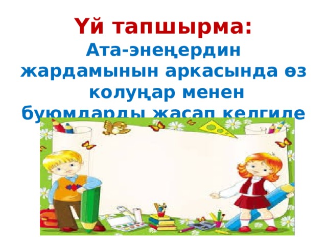 Үй тапшырма:  Ата-энеңердин жардамынын аркасында өз колуңар менен буюмдарды жасап келгиле 