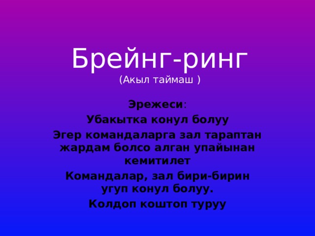Брейнг-ринг  (Акыл таймаш )      Эрежеси : Убакытка конул болуу Эгер командаларга зал тараптан жардам болсо алган упайынан кемитилет Командалар, зал бири-бирин угуп конул болуу. Колдоп коштоп туруу 