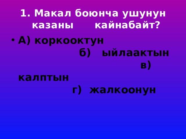 1. Макал боюнча ушунун казаны кайнабайт?   А) коркооктун б) ыйлаактын в) калптын г) жалкоонун 