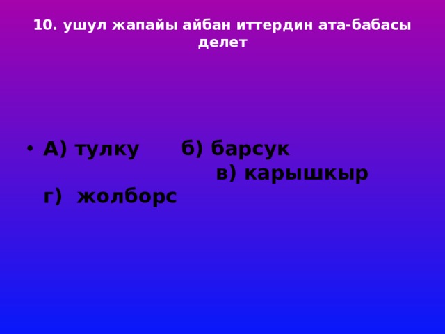 10. ушул жапайы айбан иттердин ата-бабасы делет     А) тулку б) барсук в) карышкыр г) жолборс 