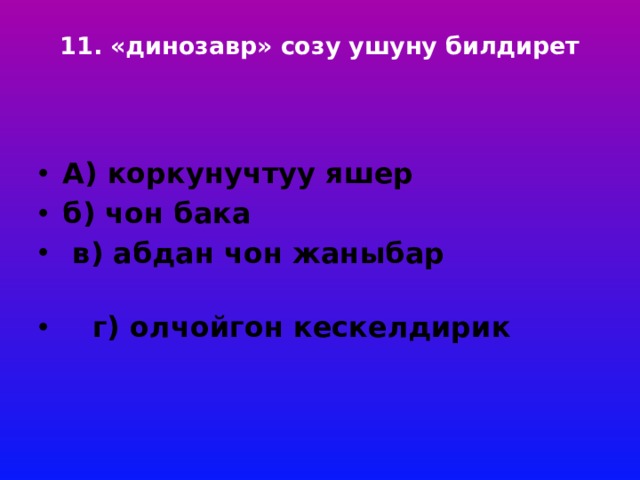 11. «динозавр» созу ушуну билдирет    А) коркунучтуу яшер б) чон бака  в) абдан чон жаныбар  г) олчойгон кескелдирик 