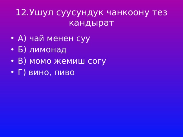 12.Ушул суусундук чанкоону тез кандырат А) чай менен суу Б) лимонад В) момо жемиш согу Г) вино, пиво 