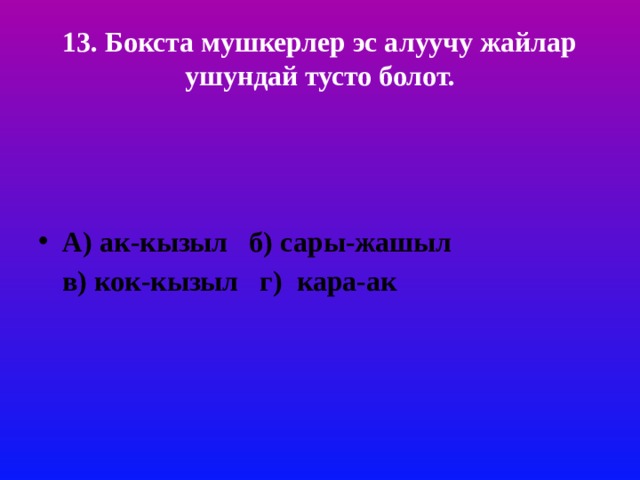13. Бокста мушкерлер эс алуучу жайлар ушундай тусто болот.     А) ак-кызыл б) сары-жашыл в) кок-кызыл г) кара-ак 