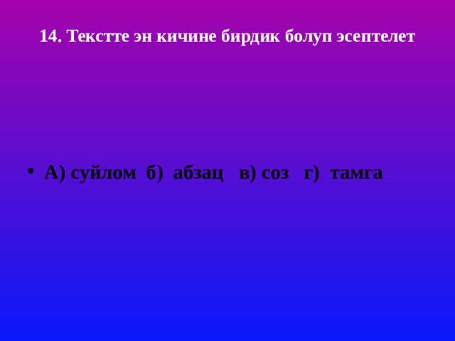 14. Текстте эн кичине бирдик болуп эсептелет     А) суйлом б) абзац в) соз г) тамга 