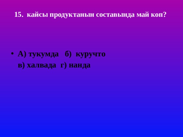 15. кайсы продуктанын составында май коп?     А) тукумда б) куручто в) халвада г) нанда 