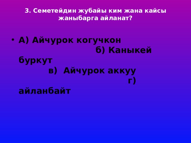 3. Семетейдин жубайы ким жана кайсы жаныбарга айланат?   А) Айчурок когучкон б) Каныкей буркут в) Айчурок аккуу г) айланбайт 