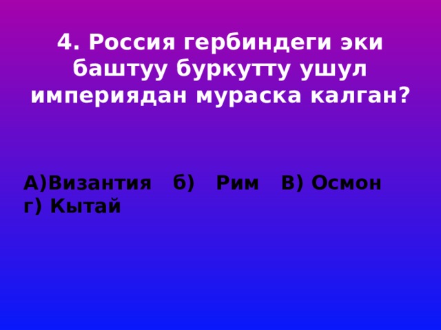 4. Россия гербиндеги эки баштуу буркутту ушул империядан мураска калган?      А)Византия б) Рим В) Осмон г) Кытай 