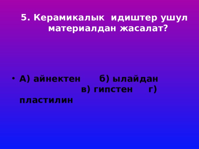 5. Керамикалык идиштер ушул материалдан жасалат?      А) айнектен б) ылайдан в) гипстен г) пластилин 