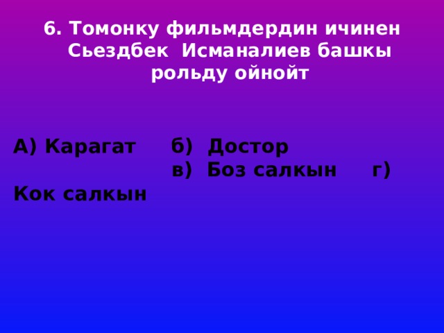 6. Томонку фильмдердин ичинен Сьездбек Исманалиев башкы рольду ойнойт     А) Карагат б) Достор в) Боз салкын г) Кок салкын 