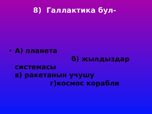 8) Галлактика бул-     А) планета б) жылдыздар системасы в) ракетанын учушу г)космос корабли 