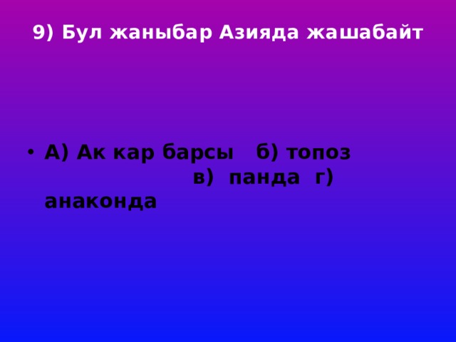 9) Бул жаныбар Азияда жашабайт     А) Ак кар барсы б) топоз в) панда г) анаконда 