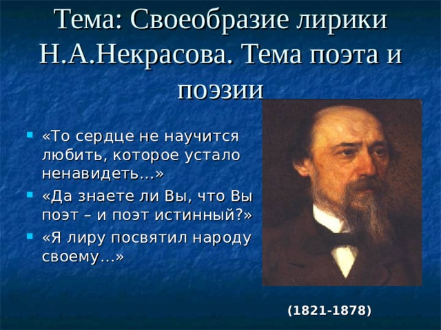 Тема: Своеобразие лирики Н.А.Некрасова. Тема поэта и поэзии «То сердце не научится любить, которое устало ненавидеть…» «Да знаете ли Вы, что Вы поэт – и поэт истинный?» «Я лиру посвятил народу своему…»  (1821-1878)  