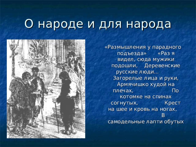 О народе и для народа «Размышления у парадного подъезда»  «Раз я видел, сюда мужики подошли, Деревенские русские люди… Загорелые лица и руки, Армячишко худой на плечах, По котомке на спинах согнутых, Крест на шее и кровь на ногах, В самодельные лапти обутых  