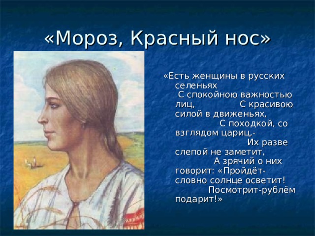 «Мороз, Красный нос» «Есть женщины в русских селеньях С спокойною важностью лиц, С красивою силой в движеньях, С походкой, со взглядом цариц,- Их разве слепой не заметит, А зрячий о них говорит: «Пройдёт- словно солнце осветит! Посмотрит-рублём подарит!»  