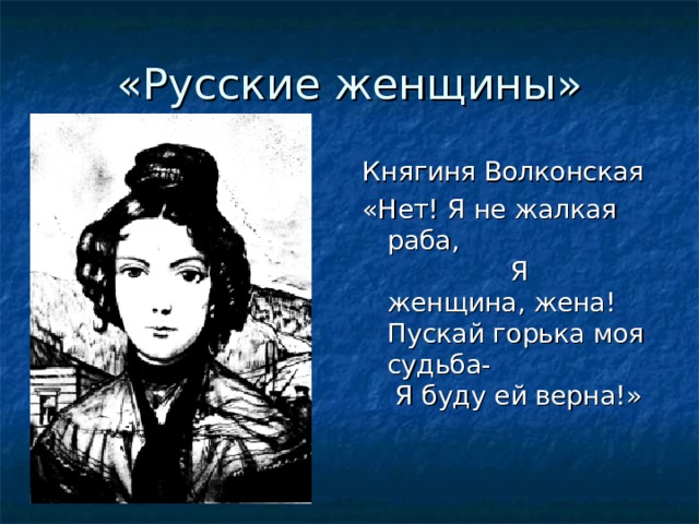 «Русские женщины» Княгиня Волконская «Нет! Я не жалкая раба, Я женщина, жена! Пускай горька моя судьба- Я буду ей верна!»  