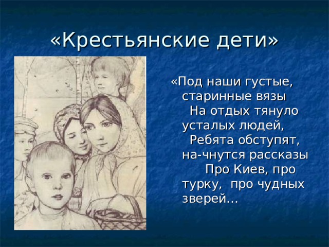 «Крестьянские дети» «Под наши густые, старинные вязы На отдых тянуло усталых людей, Ребята обступят, на-чнутся рассказы Про Киев, про турку, про чудных зверей…    