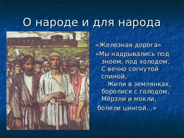 О народе и для народа «Железная дорога» «Мы надрывались под зноем, под холодом, С вечно согнутой спиной, Жили в землянках, боролися с голодом, Мёрзли и мокли,  болели цингой…»  