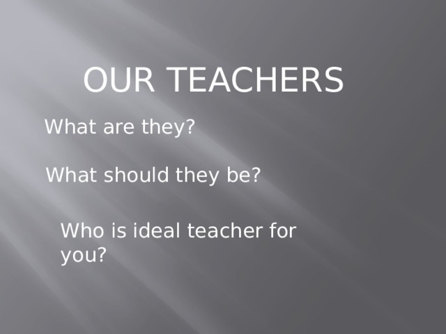 OUR TEACHERS What are they? What should they be? Who is ideal teacher for you? 