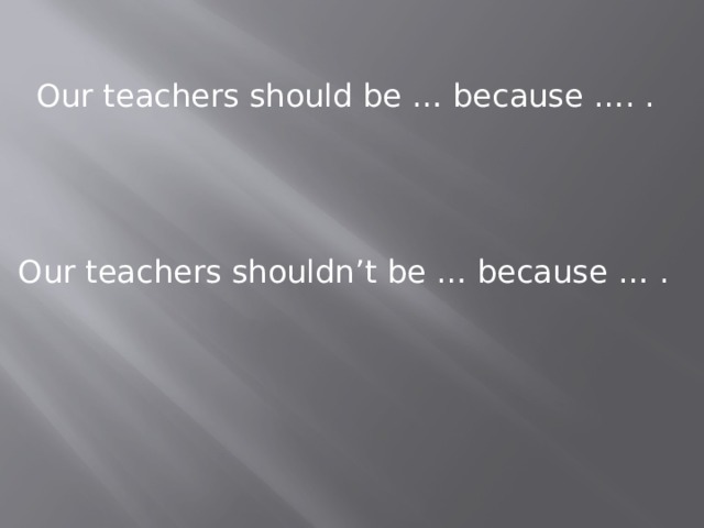 Our teachers should be … because …. . Our teachers shouldn’t be … because … . 