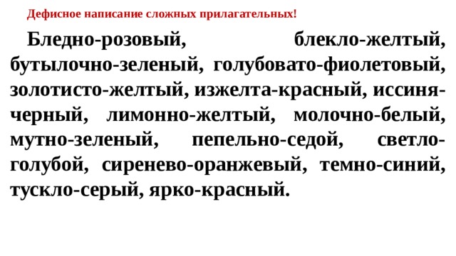 Дефисное написание сложных прилагательных!  Бледно-розовый, блекло-желтый, бутылочно-зеленый, голубовато-фиолетовый, золотисто-желтый, изжелта-красный, иссиня- черный, лимонно-желтый, молочно-белый, мутно-зеленый, пепельно-седой, светло-голубой, сиренево-оранжевый, темно-синий, тускло-серый, ярко-красный.