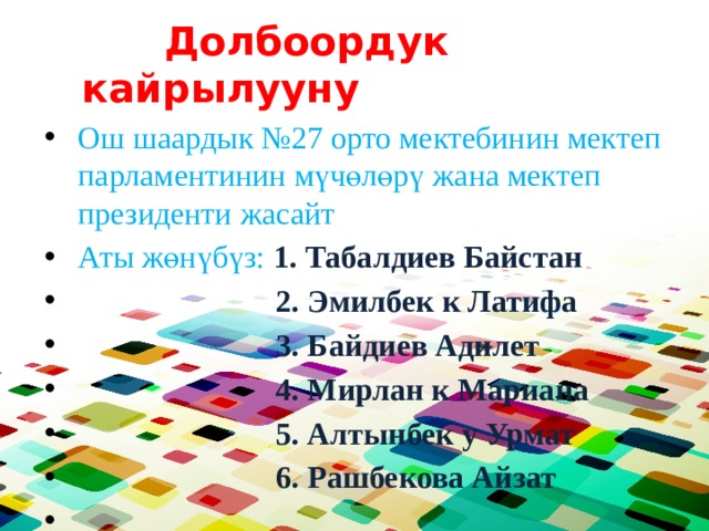  Долбоордук кайрылууну Ош шаардык №27 орто мектебинин мектеп парламентинин мүчөлөрү жана мектеп президенти жасайт Аты жөнүбүз: 1. Табалдиев Байстан  2. Эмилбек к Латифа  3. Байдиев Адилет  4. Мирлан к Мариана  5. Алтынбек у Урмат  6. Рашбекова Айзат  
