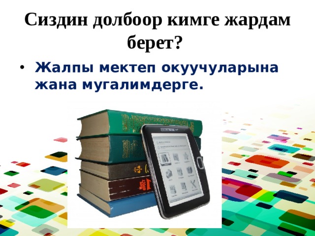 Сиздин долбоор кимге жардам берет? Жалпы мектеп окуучуларына жана мугалимдерге. 