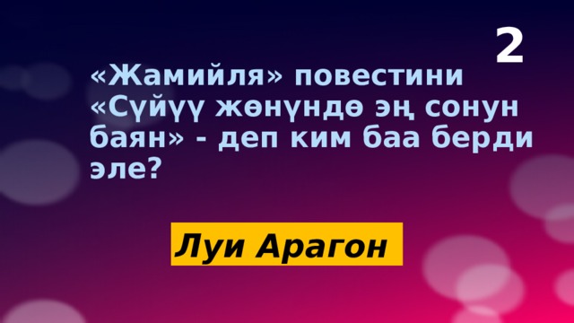 2  «Жамийля» повестини «Сүйүү жөнүндө эң сонун баян» - деп ким баа берди эле? Луи Арагон   