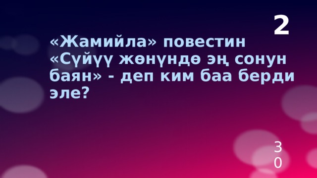 2  «Жамийла» повестин «Сүйүү жөнүндө эң сонун баян» - деп ким баа берди эле? 30 