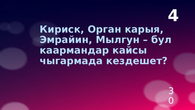 4  Кириск, Орган карыя, Эмрайин, Мылгун – бул каармандар кайсы чыгармада кездешет? 30 